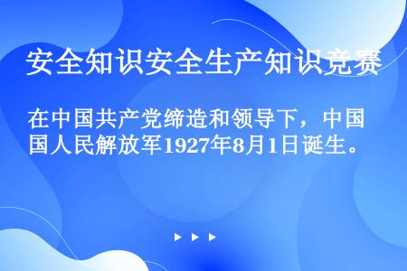 在中国共产党缔造和领导下，中国人民解放军1927年8月1日诞生。