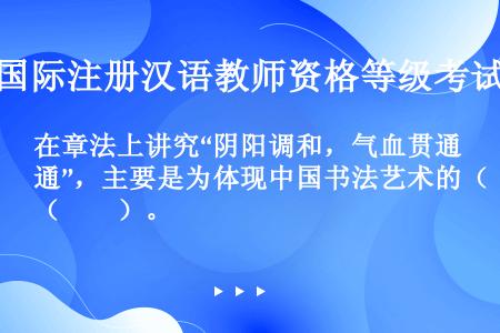 在章法上讲究“阴阳调和，气血贯通”，主要是为体现中国书法艺术的（　　）。