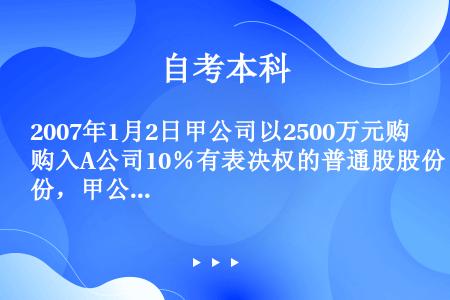 2007年1月2日甲公司以2500万元购入A公司10％有表决权的普通股股份，甲公司对A公司不具有共同...