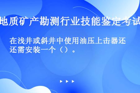 在浅井或斜井中使用油压上击器还需安装一个（）。