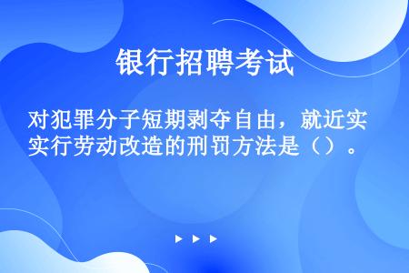 对犯罪分子短期剥夺自由，就近实行劳动改造的刑罚方法是（）。