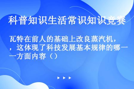 瓦特在前人的基础上改良蒸汽机，这体现了科技发展基本规律的哪一方面内容（）