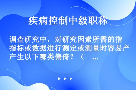 调查研究中，对研究因素所需的指标或数据进行测定或测量时容易产生以下哪类偏倚？（　　）