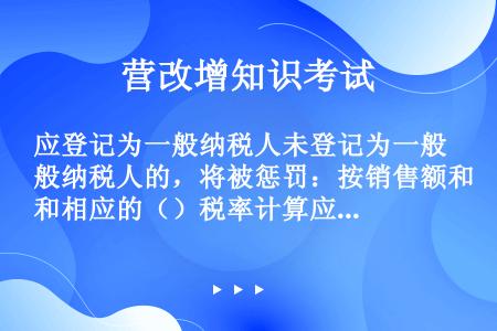 应登记为一般纳税人未登记为一般纳税人的，将被惩罚：按销售额和相应的（）税率计算应纳税额，进项税额不允...