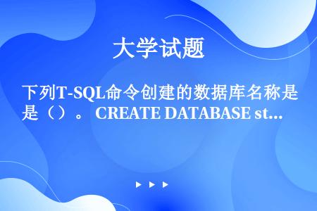 下列T-SQL命令创建的数据库名称是（）。 CREATE DATABASE stdb ON （NAM...