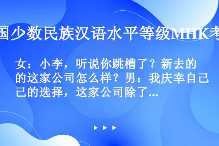 女：小李，听说你跳槽了？新去的这家公司怎么样？男：我庆幸自己的选择，这家公司除了考勤严以外，待遇、工...