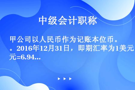 甲公司以人民币作为记账本位币。2016年12月31日，即期汇率为1美元=6.94元人民币，甲公司银行...