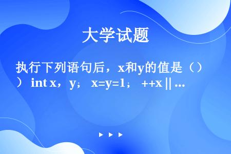 执行下列语句后，x和y的值是（） int x，y； x=y=1； ++x || ++y；