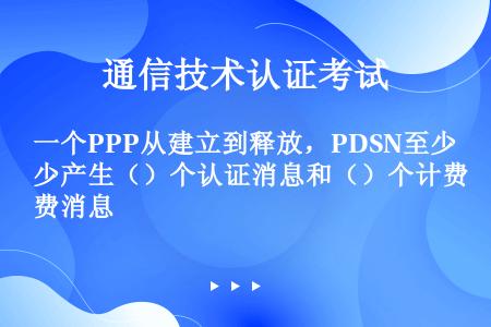 一个PPP从建立到释放，PDSN至少产生（）个认证消息和（）个计费消息
