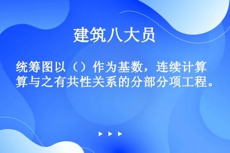 统筹图以（）作为基数，连续计算与之有共性关系的分部分项工程。