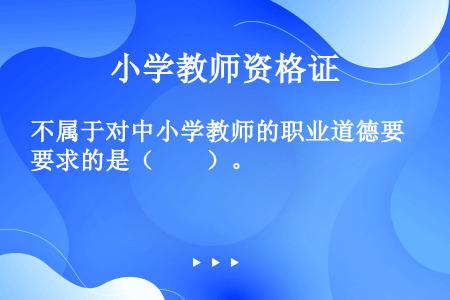 不属于对中小学教师的职业道德要求的是（　　）。