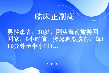 男性患者，30岁，刚从海南旅游回家，6小时前，突起剧烈腹泻，每10分钟至半小时1次，水样便、量多，无...