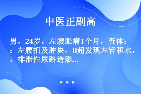 男，24岁，左腰胀痛1个月，查体：左腰扪及肿块，B超发现左肾积水，排泄性尿路造影左肾不显影，为明确诊...