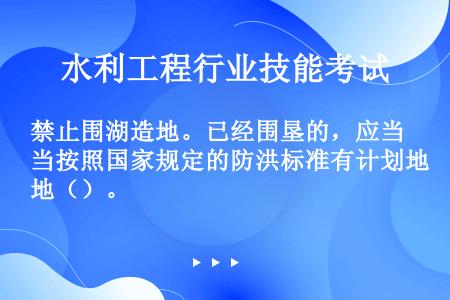 禁止围湖造地。已经围垦的，应当按照国家规定的防洪标准有计划地（）。