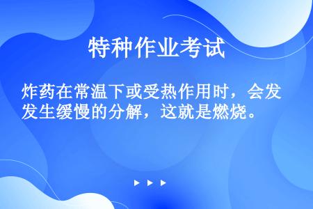 炸药在常温下或受热作用时，会发生缓慢的分解，这就是燃烧。