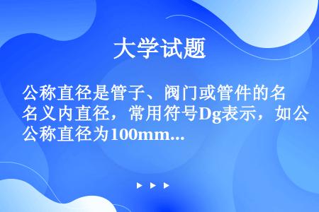 公称直径是管子、阀门或管件的名义内直径，常用符号Dg表示，如公称直径为100mm可表示为Dg100。...