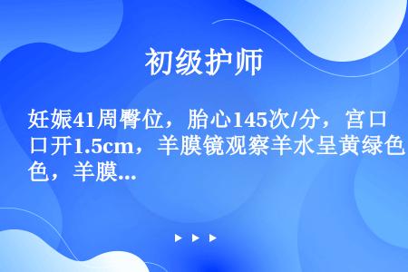 妊娠41周臀位，胎心145次/分，宫口开1.5cm，羊膜镜观察羊水呈黄绿色，羊膜镜筒内有少量羊水溢出...