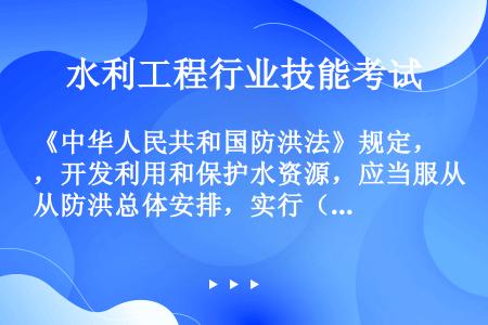 《中华人民共和国防洪法》规定，开发利用和保护水资源，应当服从防洪总体安排，实行（）的原则。