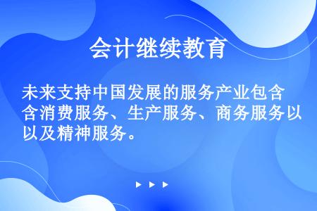 未来支持中国发展的服务产业包含消费服务、生产服务、商务服务以及精神服务。