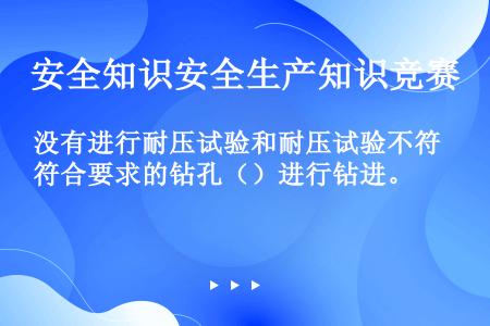 没有进行耐压试验和耐压试验不符合要求的钻孔（）进行钻进。