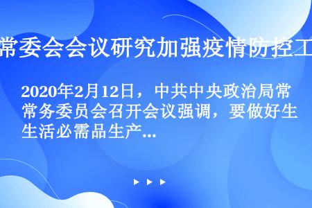2020年2月12日，中共中央政治局常务委员会召开会议强调，要做好生活必需品生产供应工作，严格落实“...
