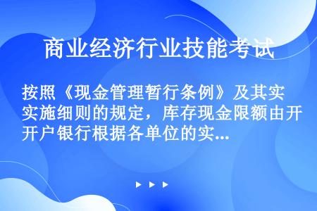 按照《现金管理暂行条例》及其实施细则的规定，库存现金限额由开户银行根据各单位的实际情况来核定，其限额...