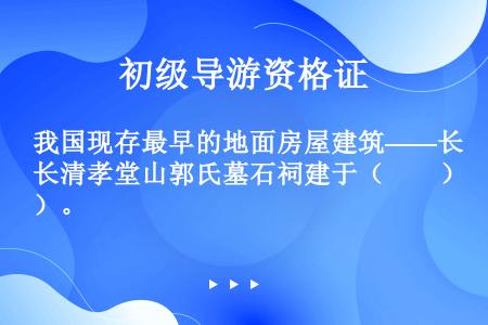 我国现存最早的地面房屋建筑——长清孝堂山郭氏墓石祠建于（　　）。