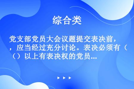 党支部党员大会议题提交表决前，应当经过充分讨论。表决必须有（）以上有表决权的党员到会方可进行，赞成人...