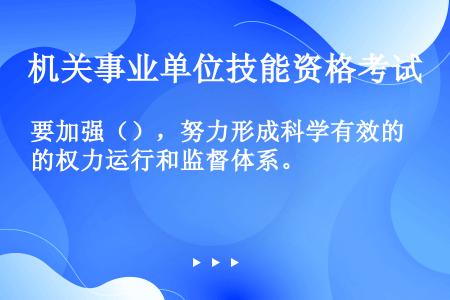 要加强（），努力形成科学有效的权力运行和监督体系。 