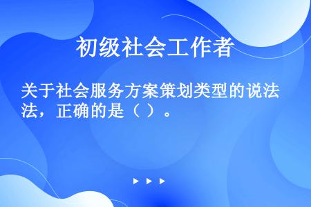 关于社会服务方案策划类型的说法，正确的是（ ）。