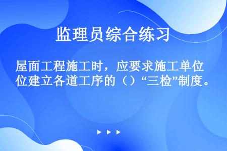 屋面工程施工时，应要求施工单位建立各道工序的（）“三检”制度。