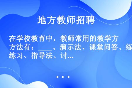 在学校教育中，教师常用的教学方法有：____、演示法、课堂问答、练习、指导法、讨论法、实验法、参观法...