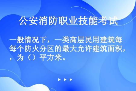 一般情况下，一类高层民用建筑每个防火分区的最大允许建筑面积，为（）平方米。