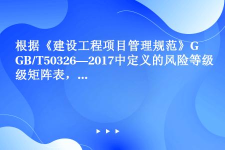 根据《建设工程项目管理规范》GB/T50326—2017中定义的风险等级矩阵表，若某风险经评估，损失...