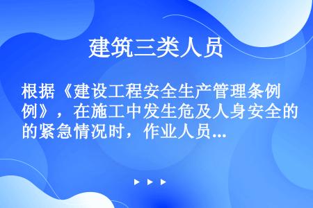 根据《建设工程安全生产管理条例》，在施工中发生危及人身安全的紧急情况时，作业人员有权立即停止作业或者...