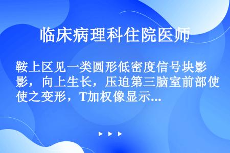 鞍上区见一类圆形低密度信号块影，向上生长，压迫第三脑室前部使之变形，T加权像显示肿瘤呈均匀高信号，鞍...