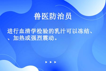 进行血清学检验的乳汁可以冻结、加热或强烈震动。