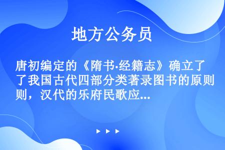 唐初编定的《隋书·经籍志》确立了我国古代四部分类著录图书的原则，汉代的乐府民歌应著录于（　　）。