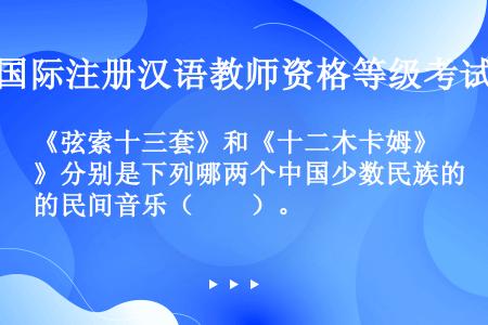 《弦索十三套》和《十二木卡姆》分别是下列哪两个中国少数民族的民间音乐（　　）。