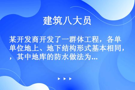 某开发商开发了一群体工程，各单位地上、地下结构形式基本相同，其中地库的防水做法为高聚物改性沥青防水卷...