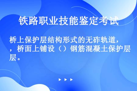 桥上保护层结构形式的无砟轨道，桥面上铺设（）钢筋混凝土保护层。