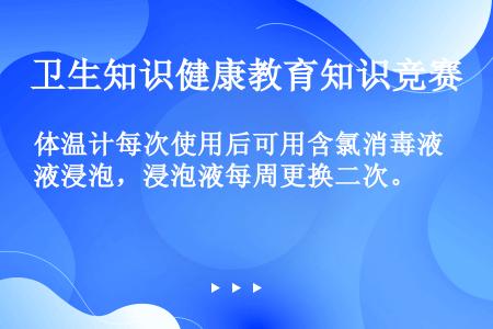 体温计每次使用后可用含氯消毒液浸泡，浸泡液每周更换二次。