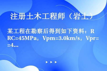 某工程在勘察后得到如下资料：RC=45MPa；Vpm=3.0km/s；Vpr=4.5km/s；平洞开...