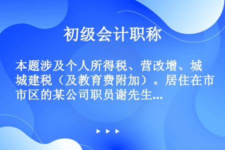 本题涉及个人所得税、营改增、城建税（及教育费附加）。居住在市区的某公司职员谢先生，2013年取得以下...