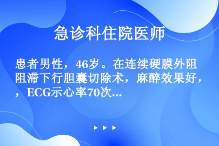 患者男性，46岁。在连续硬膜外阻滞下行胆囊切除术，麻醉效果好，ECG示心率70次/分。术中手术医生突...