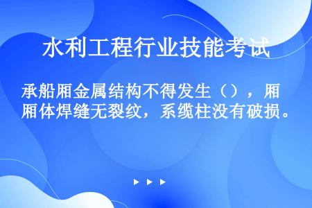 承船厢金属结构不得发生（），厢体焊缝无裂纹，系缆柱没有破损。