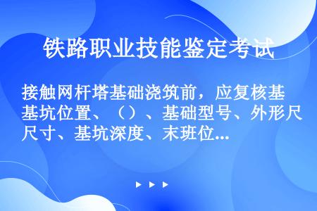 接触网杆塔基础浇筑前，应复核基坑位置、（）、基础型号、外形尺寸、基坑深度、末班位置等。