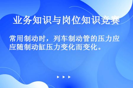 常用制动时，列车制动管的压力应随制动缸压力变化而变化。