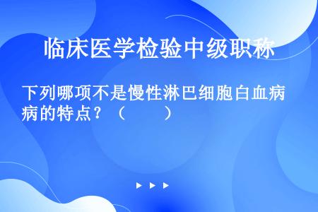 下列哪项不是慢性淋巴细胞白血病的特点？（　　）