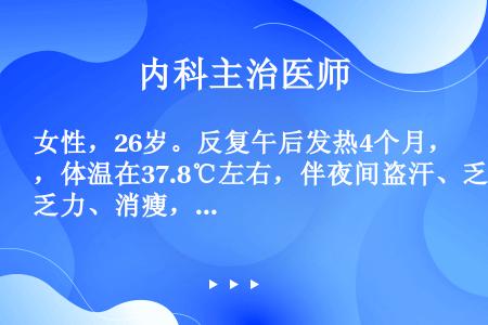 女性，26岁。反复午后发热4个月，体温在37.8℃左右，伴夜间盗汗、乏力、消瘦，近2周来咳嗽，偶有痰...